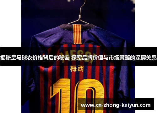 揭秘皇马球衣价格背后的秘密 探索品牌价值与市场策略的深层关系 揭秘皇马球衣价格背后的秘密 探索品牌价值与市场策略的深层关系
