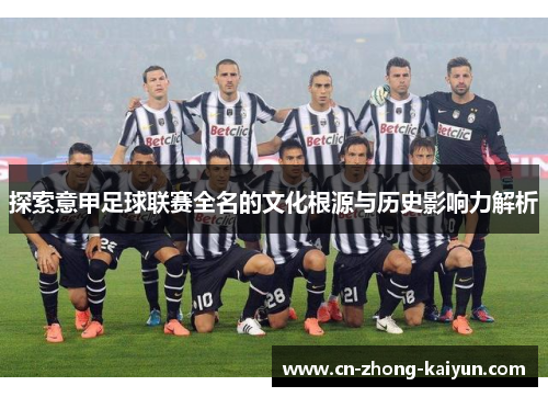 探索意甲足球联赛全名的文化根源与历史影响力解析 探索意甲足球联赛全名的文化根源与历史影响力解析