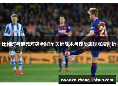 比利时与瑞典对决全解析 关键战术与球员表现深度剖析