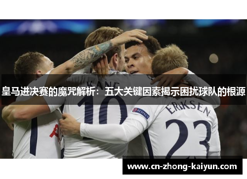 皇马进决赛的魔咒解析：五大关键因素揭示困扰球队的根源