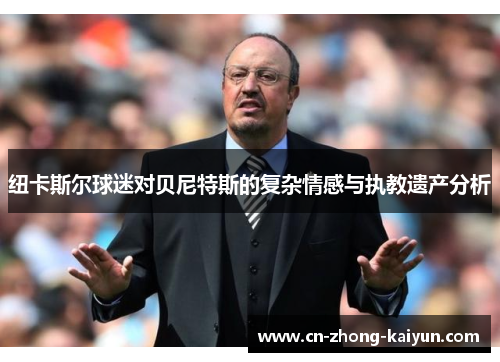 纽卡斯尔球迷对贝尼特斯的复杂情感与执教遗产分析