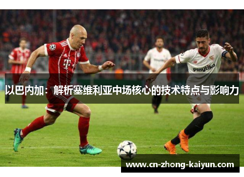 以巴内加：解析塞维利亚中场核心的技术特点与影响力