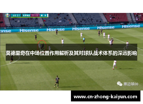 莫德里奇在中场位置作用解析及其对球队战术体系的深远影响 莫德里奇在中场位置作用解析及其对球队战术体系的深远影响