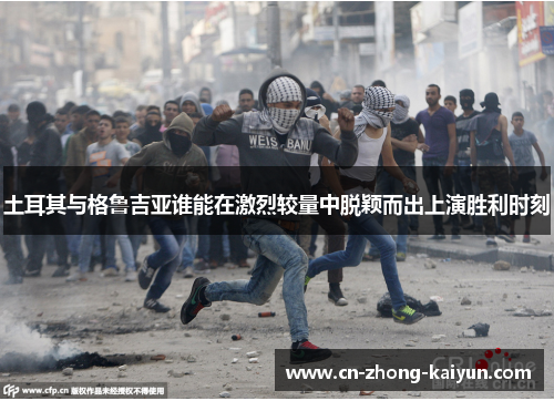 土耳其与格鲁吉亚谁能在激烈较量中脱颖而出上演胜利时刻