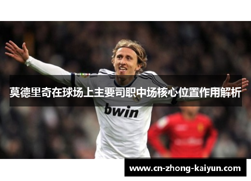 莫德里奇在球场上主要司职中场核心位置作用解析