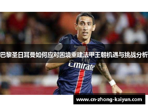 巴黎圣日耳曼如何应对困境重建法甲王朝机遇与挑战分析 巴黎圣日耳曼如何应对困境重建法甲王朝机遇与挑战分析