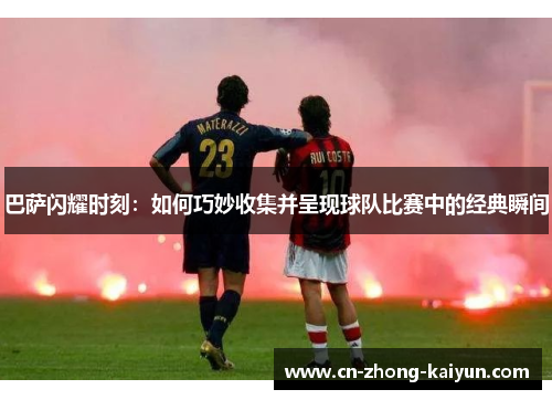 巴萨闪耀时刻：如何巧妙收集并呈现球队比赛中的经典瞬间