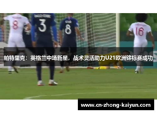 帕特里克：英格兰中场新星，战术灵活助力U21欧洲锦标赛成功