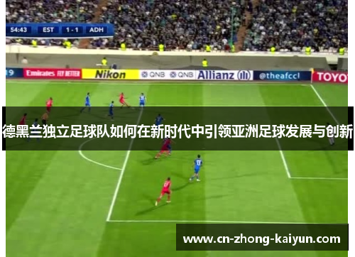 德黑兰独立足球队如何在新时代中引领亚洲足球发展与创新 德黑兰独立足球队如何在新时代中引领亚洲足球发展与创新