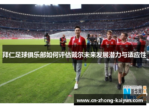 拜仁足球俱乐部如何评估戴尔未来发展潜力与适应性