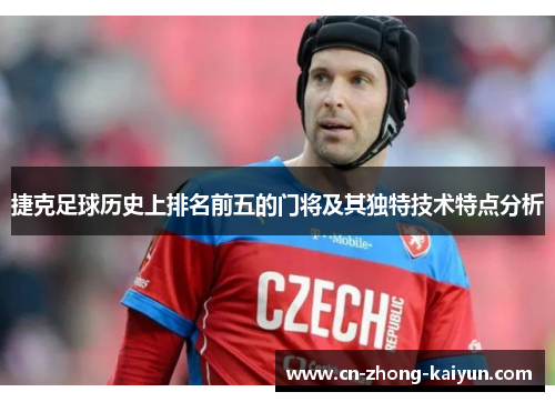 捷克足球历史上排名前五的门将及其独特技术特点分析 捷克足球历史上排名前五的门将及其独特技术特点分析