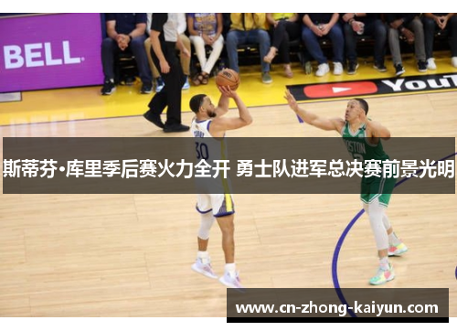 斯蒂芬·库里季后赛火力全开 勇士队进军总决赛前景光明 斯蒂芬·库里季后赛火力全开 勇士队进军总决赛前景光明