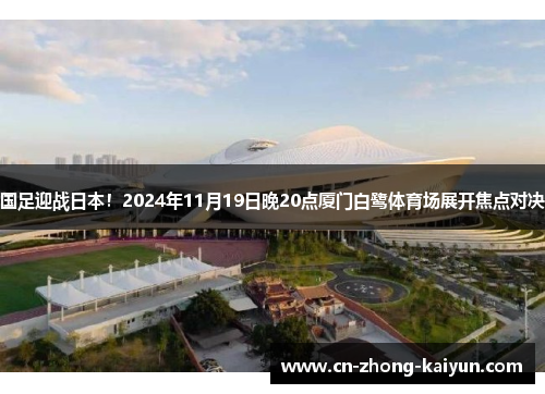国足迎战日本!2024年11月19日晚20点厦门白鹭体育场展开焦点对决 国足迎战日本!2024年11月19日晚20点厦门白鹭体育场展开焦点对决