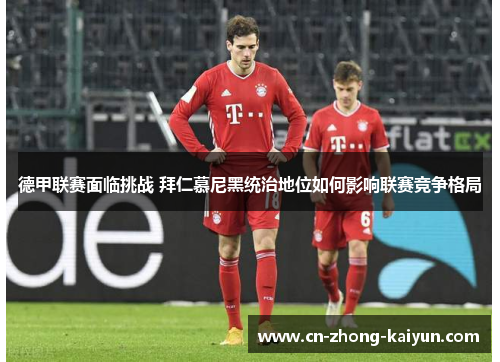 德甲联赛面临挑战 拜仁慕尼黑统治地位如何影响联赛竞争格局