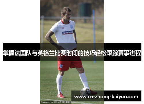 掌握法国队与英格兰比赛时间的技巧轻松跟踪赛事进程