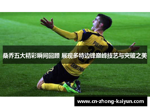 桑乔五大精彩瞬间回顾 展现多特边锋巅峰技艺与突破之美