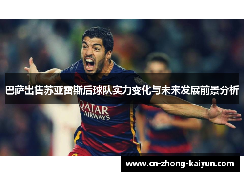 巴萨出售苏亚雷斯后球队实力变化与未来发展前景分析