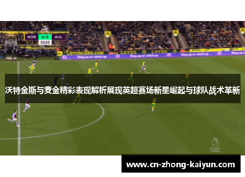 沃特金斯与麦金精彩表现解析展现英超赛场新星崛起与球队战术革新