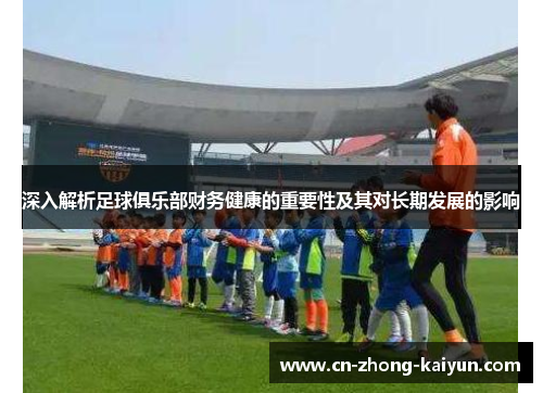 深入解析足球俱乐部财务健康的重要性及其对长期发展的影响 深入解析足球俱乐部财务健康的重要性及其对长期发展的影响