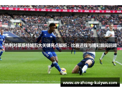 热刺对莱斯特城五大关键亮点解析:比赛进程与精彩瞬间回顾 热刺对莱斯特城五大关键亮点解析:比赛进程与精彩瞬间回顾