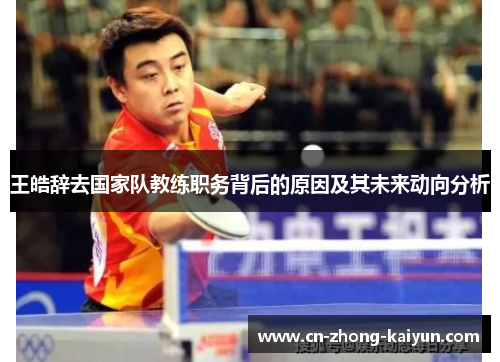 王皓辞去国家队教练职务背后的原因及其未来动向分析