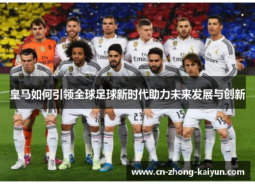皇马如何引领全球足球新时代助力未来发展与创新