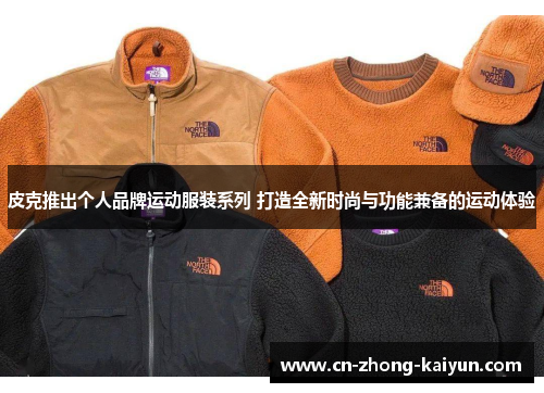 皮克推出个人品牌运动服装系列 打造全新时尚与功能兼备的运动体验