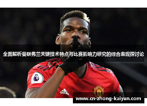 全面解析曼联弗兰关键技术特点与比赛影响力研究的综合表现探讨论