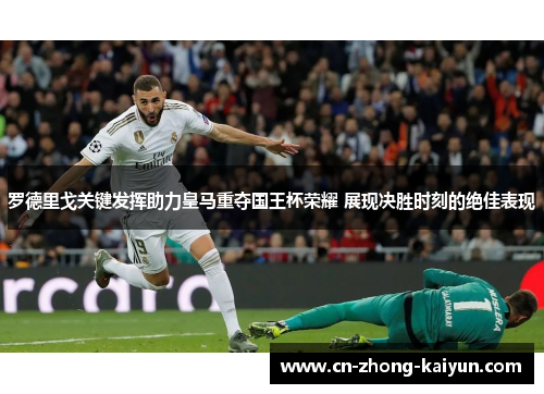 罗德里戈关键发挥助力皇马重夺国王杯荣耀 展现决胜时刻的绝佳表现