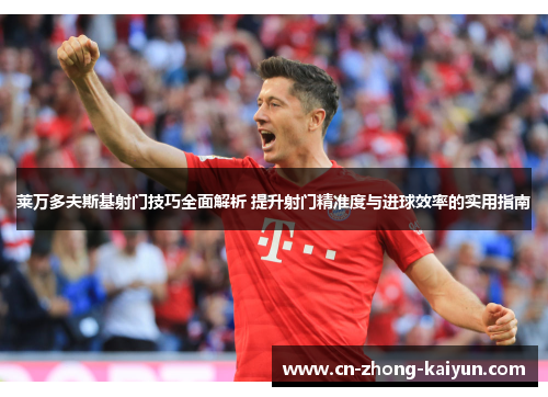 莱万多夫斯基射门技巧全面解析 提升射门精准度与进球效率的实用指南